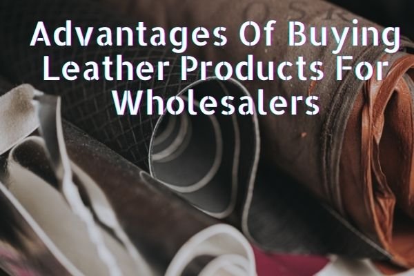 Advantages Of Buying Leather Products For Wholesalers