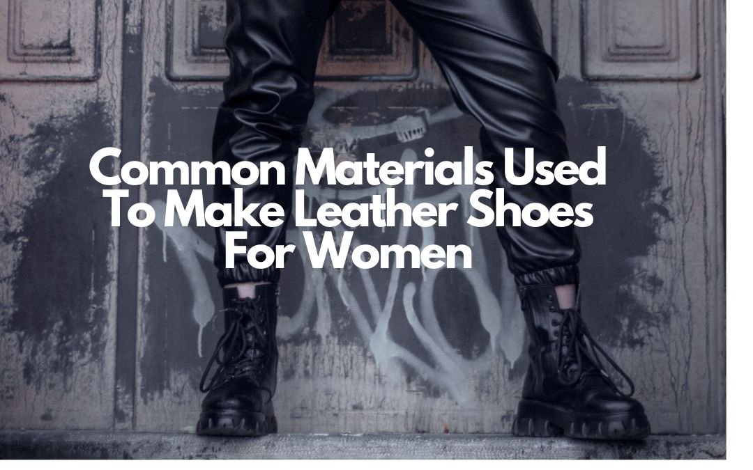 Top 5 Most Common Materials Used To Make Leather Shoes For Women