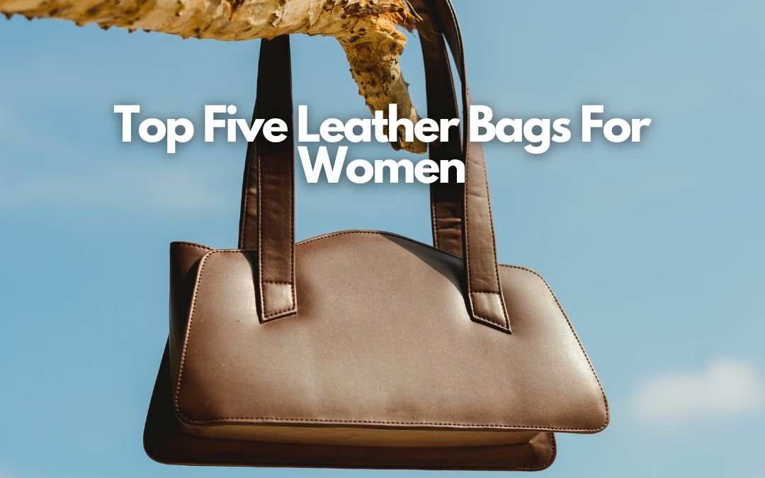 Top Five Leather Bags For Women